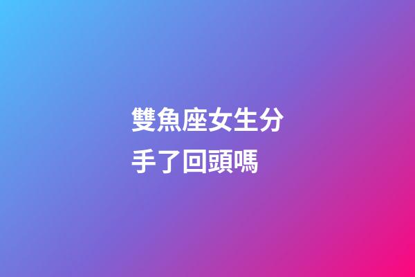 雙魚座女生分手了回頭嗎-第1張-星座運勢-玄機派