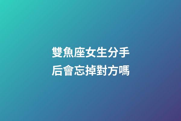 雙魚座女生分手后會忘掉對方嗎-第1張-星座運勢-玄機派