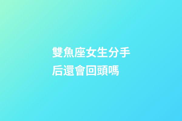雙魚座女生分手后還會回頭嗎-第1張-星座運勢-玄機派