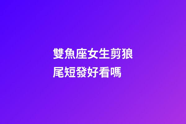 雙魚座女生剪狼尾短發好看嗎-第1張-星座運勢-玄機派