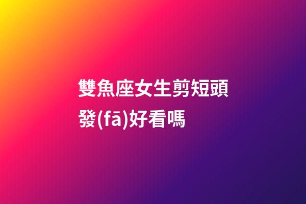 雙魚座女生剪短頭發(fā)好看嗎-第1張-星座運勢-玄機派