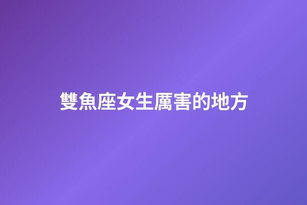 雙魚座女生厲害的地方-第1張-星座運勢-玄機派