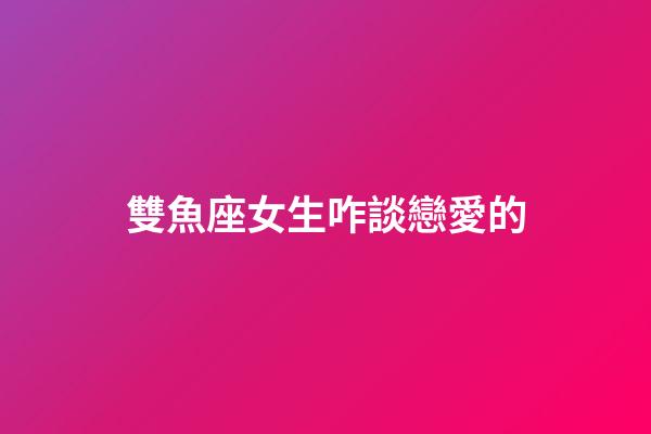 雙魚座女生咋談戀愛的-第1張-星座運(yùn)勢-玄機(jī)派