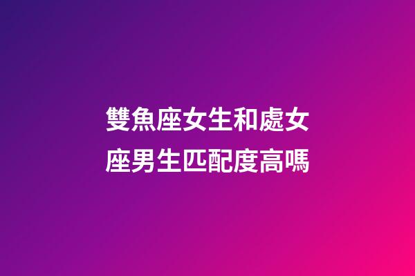 雙魚座女生和處女座男生匹配度高嗎-第1張-星座運(yùn)勢-玄機(jī)派