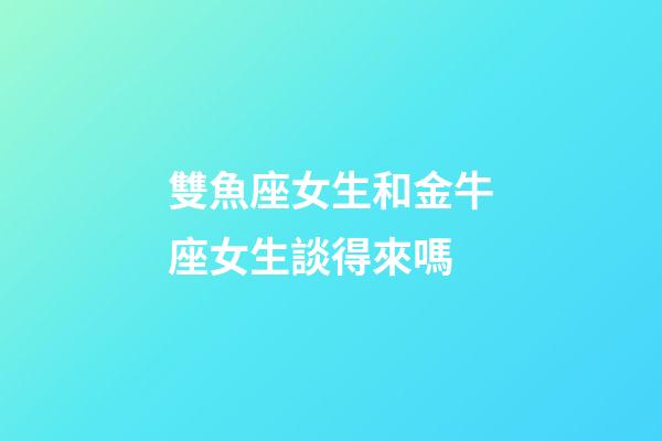 雙魚座女生和金牛座女生談得來嗎-第1張-星座運勢-玄機派