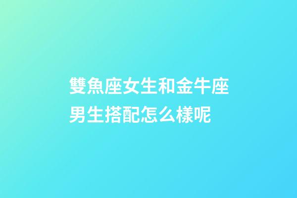雙魚座女生和金牛座男生搭配怎么樣呢-第1張-星座運勢-玄機派