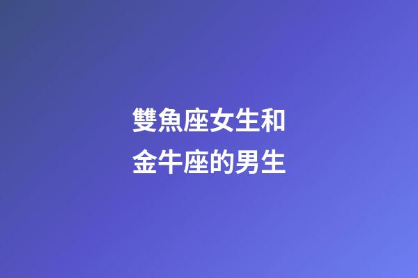 雙魚座女生和金牛座的男生-第1張-星座運勢-玄機派