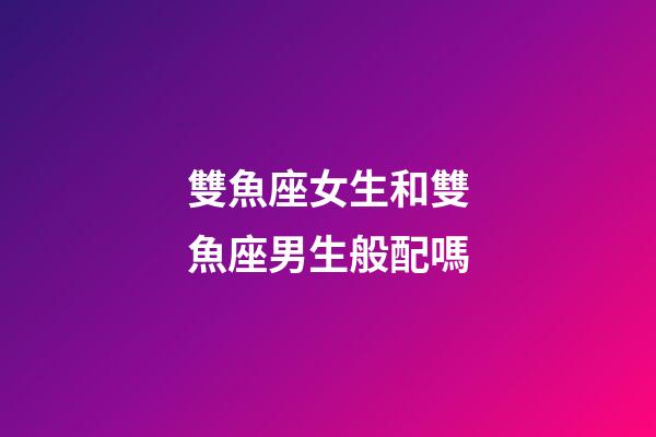 雙魚座女生和雙魚座男生般配嗎-第1張-星座運勢-玄機派