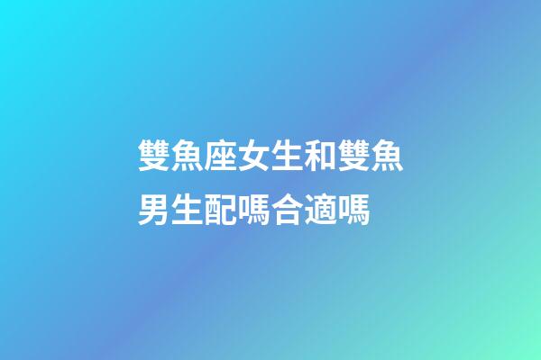 雙魚座女生和雙魚男生配嗎合適嗎-第1張-星座運勢-玄機派