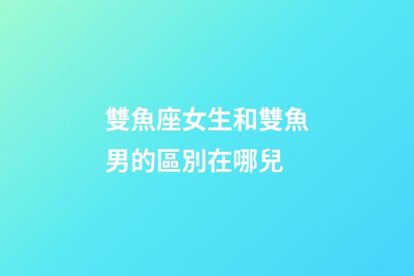 雙魚座女生和雙魚男的區別在哪兒-第1張-星座運勢-玄機派