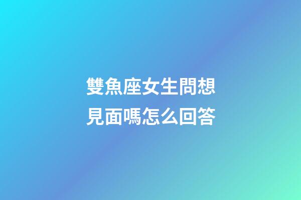 雙魚座女生問想見面嗎怎么回答-第1張-星座運勢-玄機派