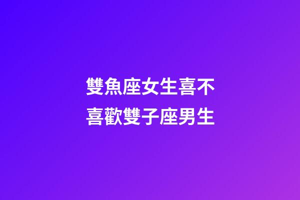 雙魚座女生喜不喜歡雙子座男生-第1張-星座運勢-玄機派