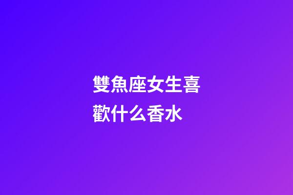 雙魚座女生喜歡什么香水-第1張-星座運勢-玄機派