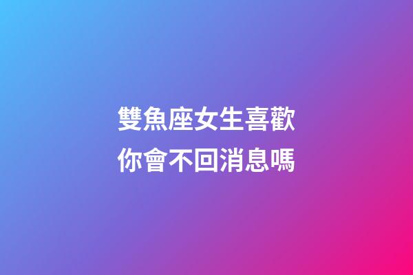 雙魚座女生喜歡你會不回消息嗎-第1張-星座運勢-玄機派