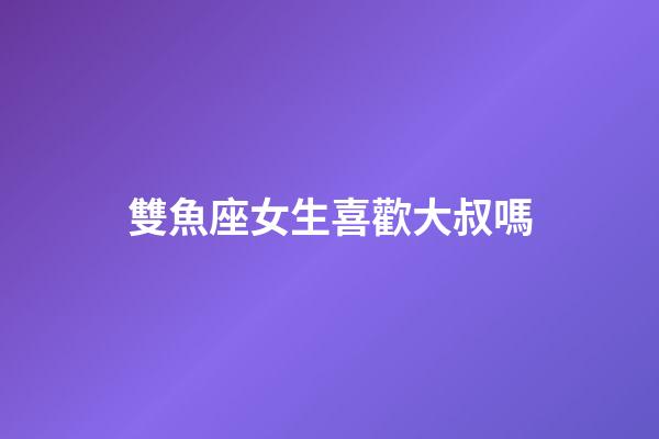 雙魚座女生喜歡大叔嗎-第1張-星座運(yùn)勢-玄機(jī)派