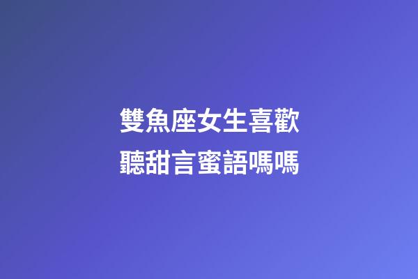 雙魚座女生喜歡聽甜言蜜語嗎嗎-第1張-星座運勢-玄機派