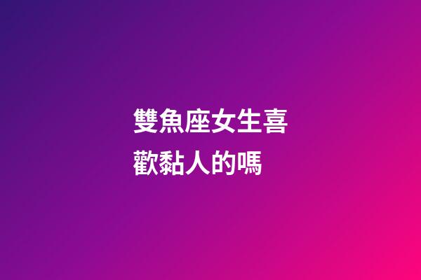 雙魚座女生喜歡黏人的嗎-第1張-星座運(yùn)勢-玄機(jī)派