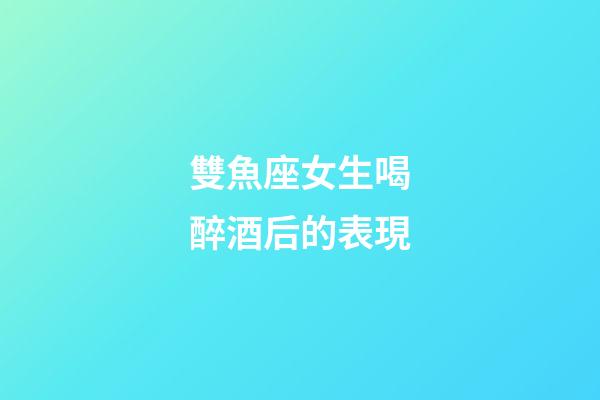 雙魚座女生喝醉酒后的表現-第1張-星座運勢-玄機派
