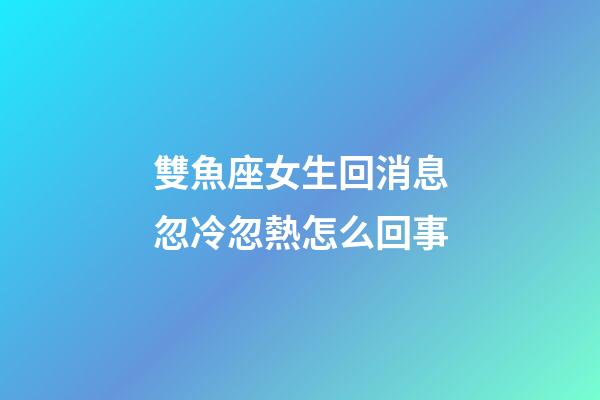 雙魚座女生回消息忽冷忽熱怎么回事-第1張-星座運勢-玄機派