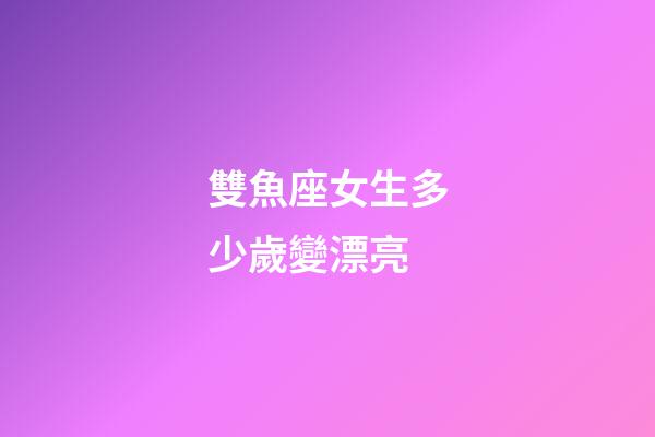 雙魚座女生多少歲變漂亮-第1張-星座運勢-玄機派