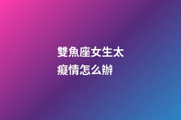 雙魚座女生太癡情怎么辦-第1張-星座運(yùn)勢(shì)-玄機(jī)派