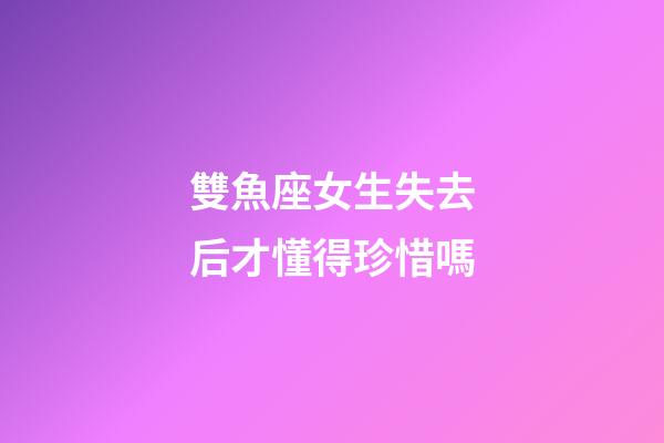 雙魚座女生失去后才懂得珍惜嗎