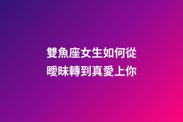雙魚座女生如何從曖昧轉到真愛上你-第1張-星座運勢-玄機派