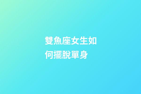 雙魚座女生如何擺脫單身-第1張-星座運勢-玄機派
