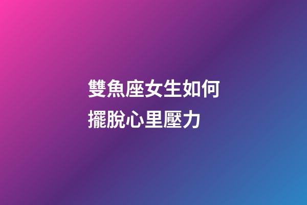 雙魚座女生如何擺脫心里壓力-第1張-星座運(yùn)勢-玄機(jī)派