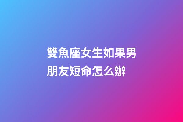 雙魚座女生如果男朋友短命怎么辦