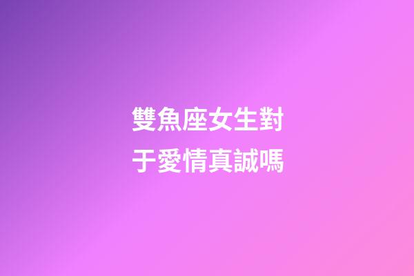 雙魚座女生對于愛情真誠嗎-第1張-星座運勢-玄機派