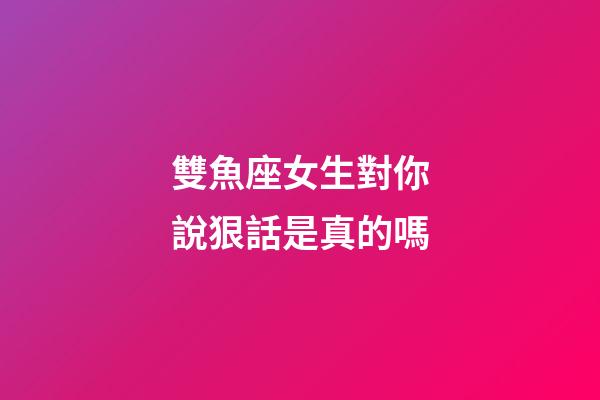雙魚座女生對你說狠話是真的嗎-第1張-星座運勢-玄機派