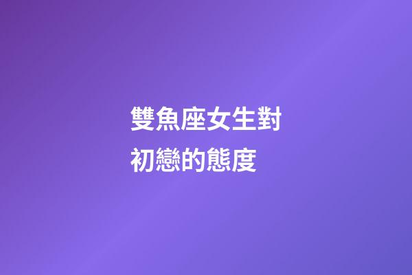 雙魚座女生對初戀的態度-第1張-星座運勢-玄機派