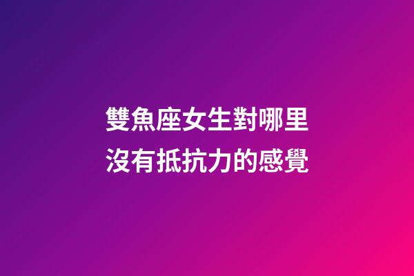 雙魚座女生對哪里沒有抵抗力的感覺-第1張-星座運(yùn)勢-玄機(jī)派