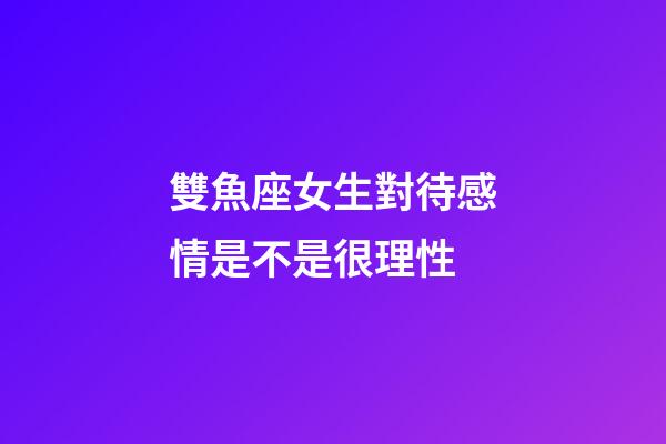 雙魚座女生對待感情是不是很理性-第1張-星座運勢-玄機派