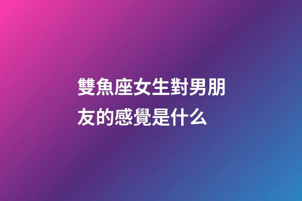 雙魚座女生對男朋友的感覺是什么-第1張-星座運(yùn)勢-玄機(jī)派