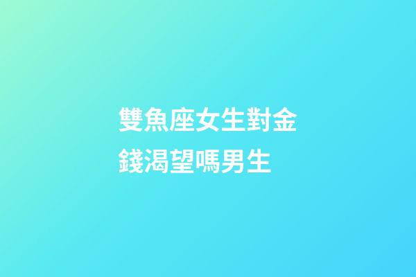 雙魚座女生對金錢渴望嗎男生-第1張-星座運勢-玄機派