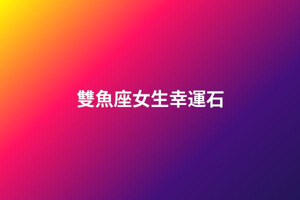 雙魚座女生幸運石-第1張-星座運勢-玄機派