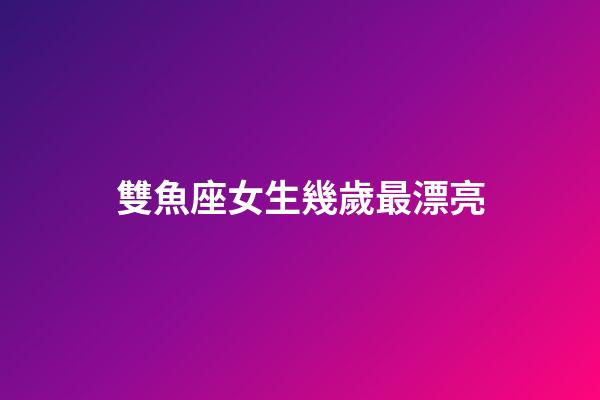 雙魚座女生幾歲最漂亮-第1張-星座運勢-玄機派
