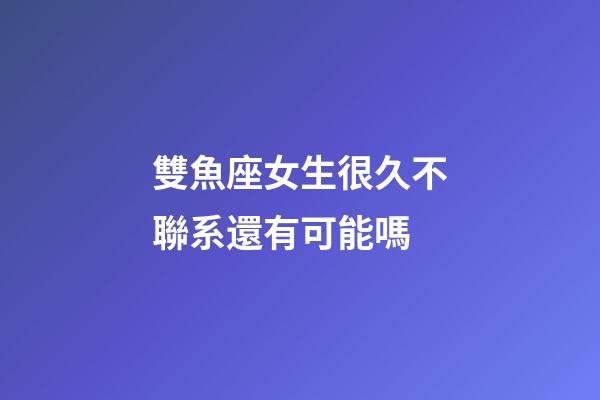 雙魚座女生很久不聯系還有可能嗎-第1張-星座運勢-玄機派