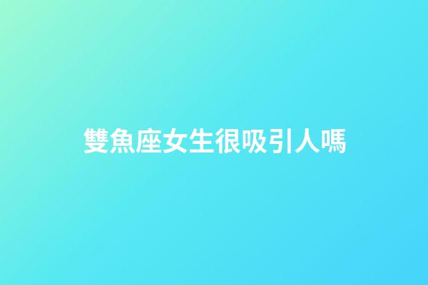 雙魚座女生很吸引人嗎-第1張-星座運勢-玄機派