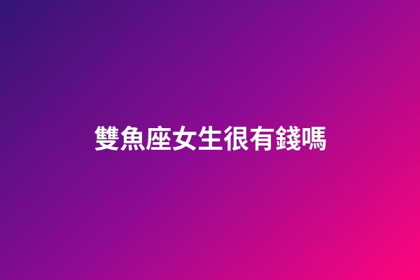 雙魚座女生很有錢嗎-第1張-星座運勢-玄機派