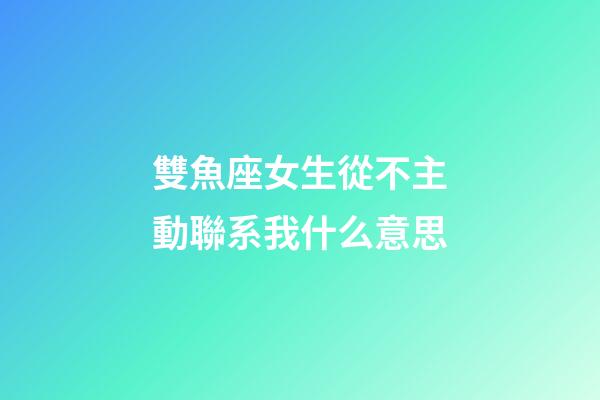 雙魚座女生從不主動聯系我什么意思-第1張-星座運勢-玄機派