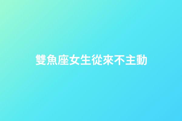 雙魚座女生從來不主動-第1張-星座運勢-玄機派