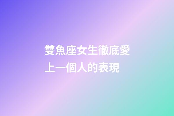 雙魚座女生徹底愛上一個人的表現-第1張-星座運勢-玄機派