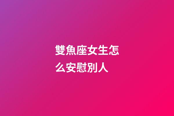 雙魚座女生怎么安慰別人-第1張-星座運勢-玄機派