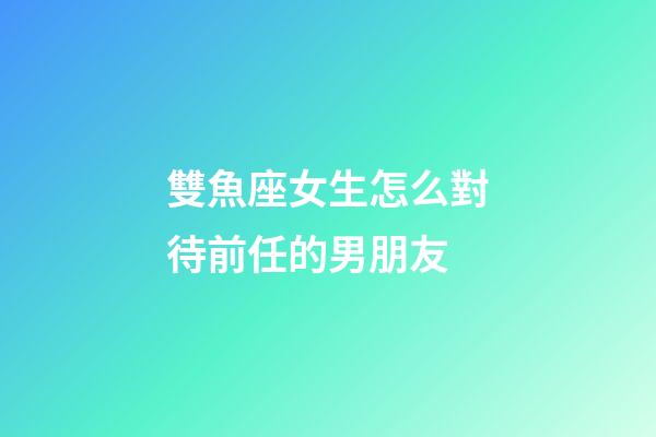 雙魚座女生怎么對待前任的男朋友-第1張-星座運勢-玄機派