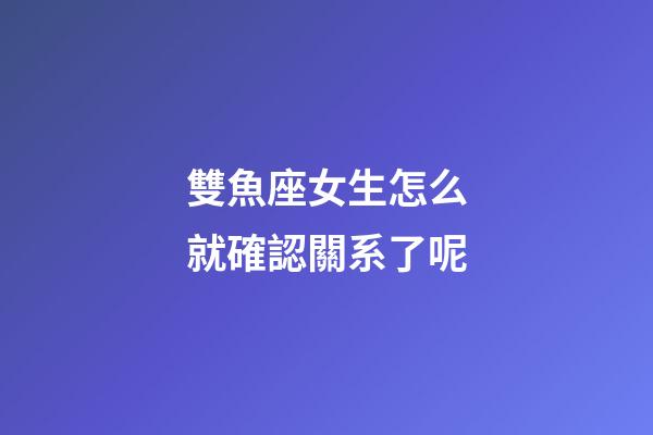 雙魚座女生怎么就確認關系了呢-第1張-星座運勢-玄機派
