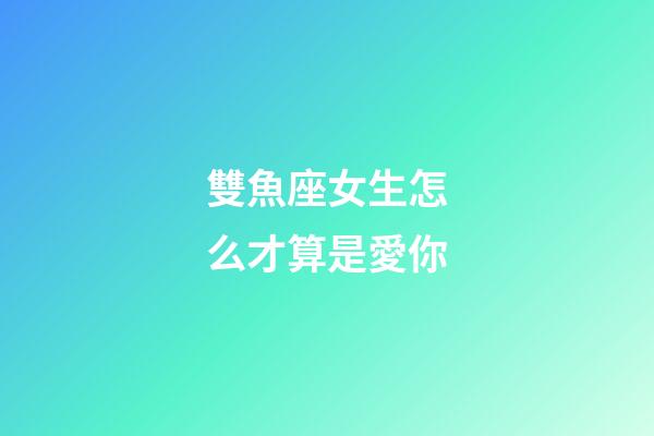 雙魚座女生怎么才算是愛你-第1張-星座運勢-玄機派