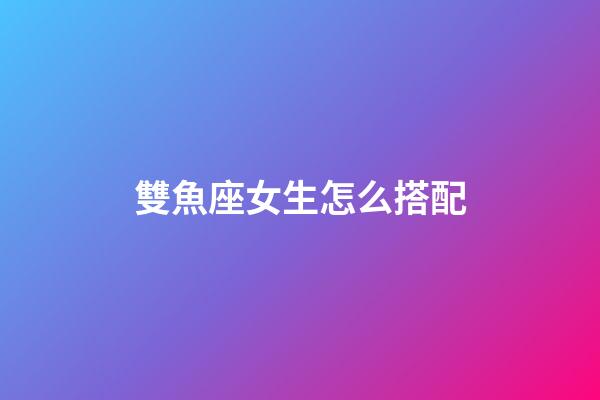 雙魚座女生怎么搭配-第1張-星座運勢-玄機派